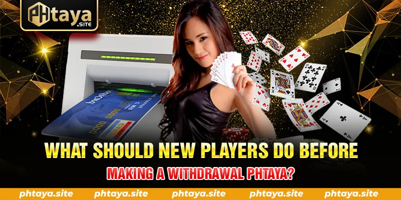 WHAT SHOULD NEW PLAYERS DO BEFORE MAKING A WITHDRAWAL PHTAYA