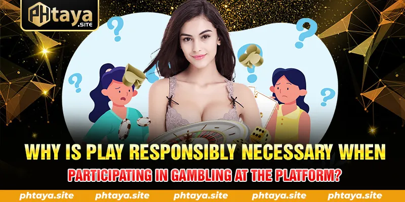 WHY IS PLAY RESPONSIBLY NECESSARY WHEN PARTICIPATING IN GAMBLING AT THE PLATFORM